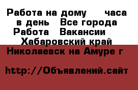 Работа на дому 2-3 часа в день - Все города Работа » Вакансии   . Хабаровский край,Николаевск-на-Амуре г.